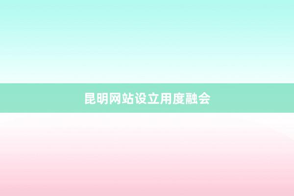昆明网站设立用度融会
