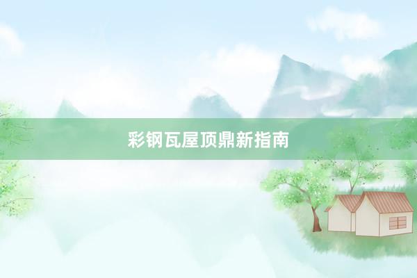 彩钢瓦屋顶鼎新指南