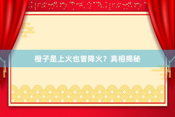 橙子是上火也曾降火？真相揭秘