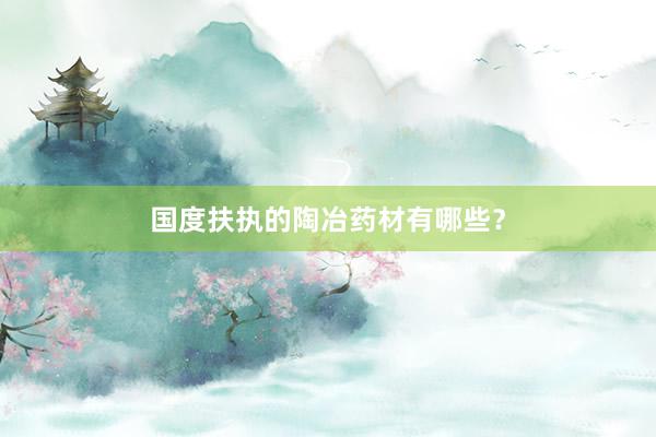 国度扶执的陶冶药材有哪些?